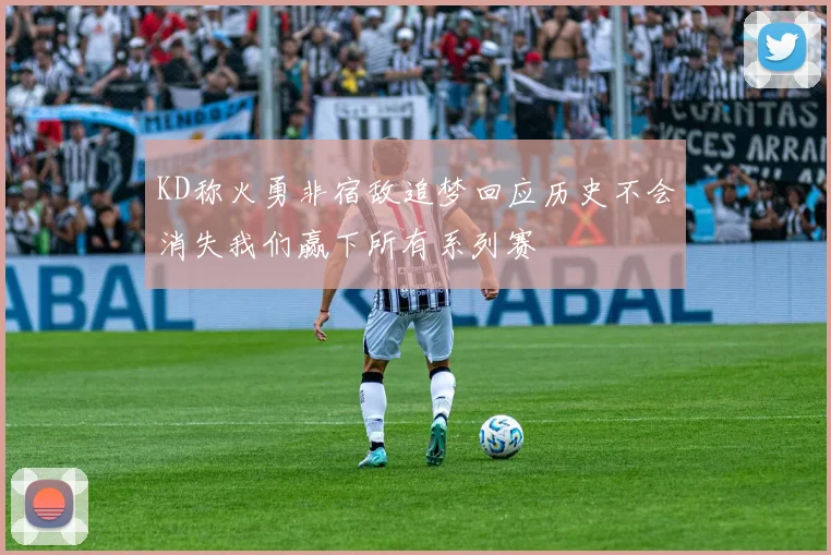 KD称火勇非宿敌追梦回应历史不会消失我们赢下所有系列赛