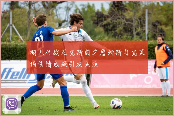 湖人对战尼克斯前夕詹姆斯与克莱伯伤情成疑引发关注