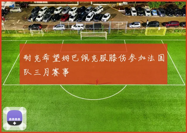 耐克希望姆巴佩克服膝伤参加法国队三月赛事