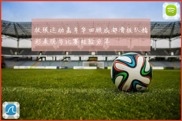 极限运动嘉年华回顾成都滑板队精彩表现与比赛经验分享
