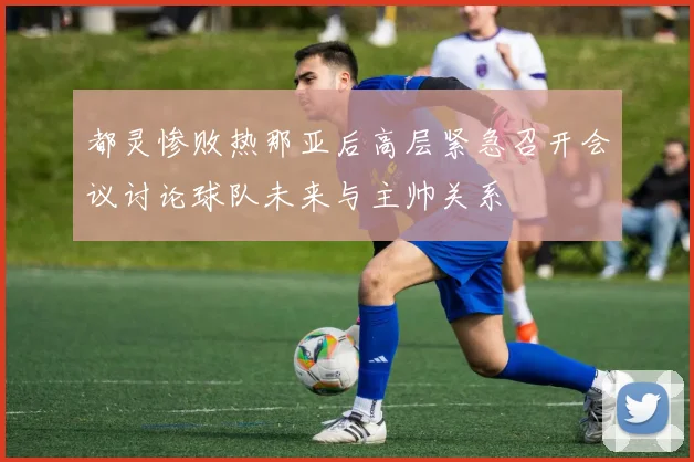 都灵惨败热那亚后高层紧急召开会议讨论球队未来与主帅关系