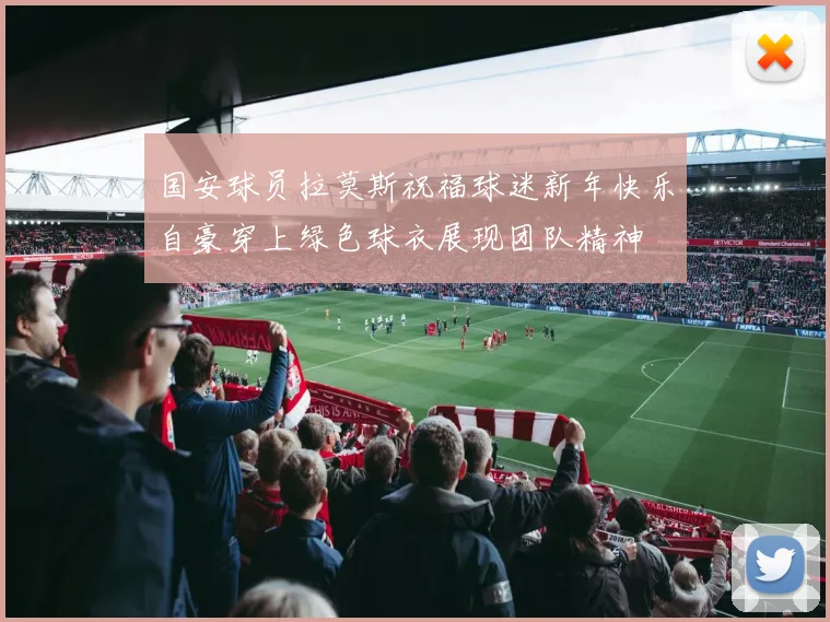 国安球员拉莫斯祝福球迷新年快乐自豪穿上绿色球衣展现团队精神