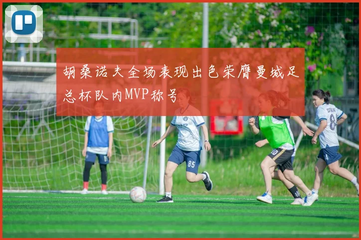 胡桑诺夫全场表现出色荣膺曼城足总杯队内MVP称号