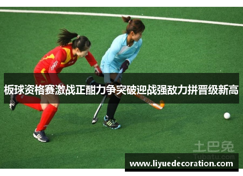板球资格赛激战正酣力争突破迎战强敌力拼晋级新高