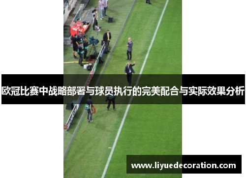 欧冠比赛中战略部署与球员执行的完美配合与实际效果分析