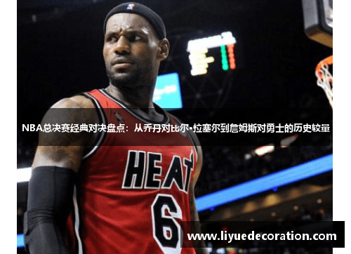 NBA总决赛经典对决盘点：从乔丹对比尔·拉塞尔到詹姆斯对勇士的历史较量