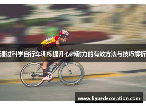 通过科学自行车训练提升心肺耐力的有效方法与技巧解析