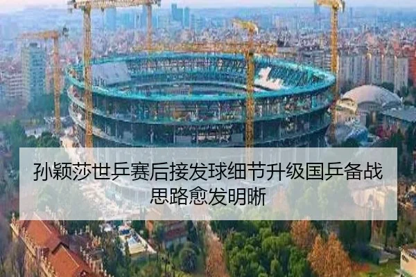 孙颖莎世乒赛后接发球细节升级国乒备战思路愈发明晰